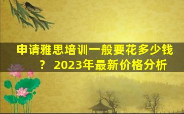 申请雅思培训一般要花多少钱？ 2023年最新价格分析